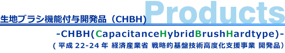 生地ブラシ機能付与製品-CHBH(Capacitance Hybrid Brush HARDtype)- （平成22-24年 経済産業省 戦略的基盤技術高度化支援事業 開発品）